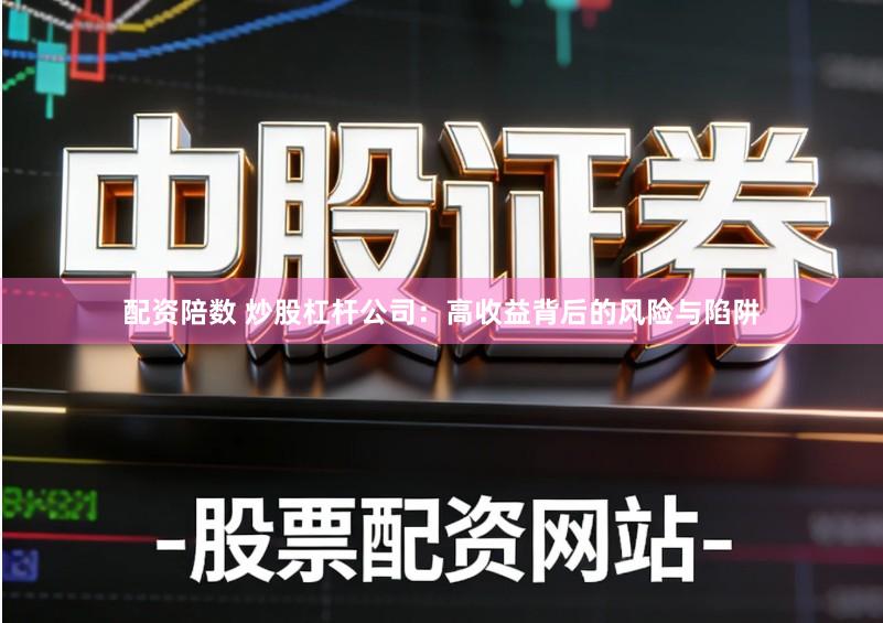 配资陪数 炒股杠杆公司：高收益背后的风险与陷阱