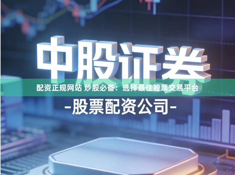 配资正规网站 炒股必备：选择最佳股票交易平台