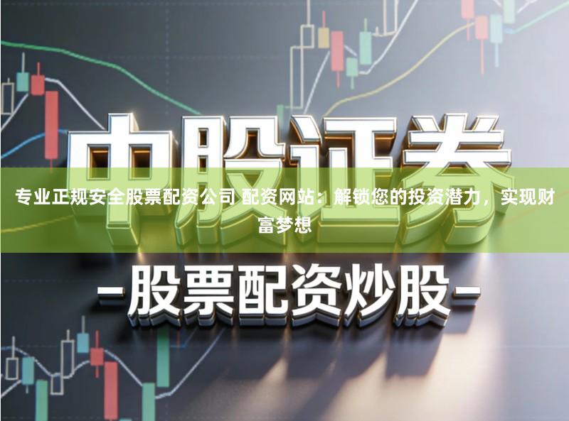 专业正规安全股票配资公司 配资网站：解锁您的投资潜力，实现财富梦想