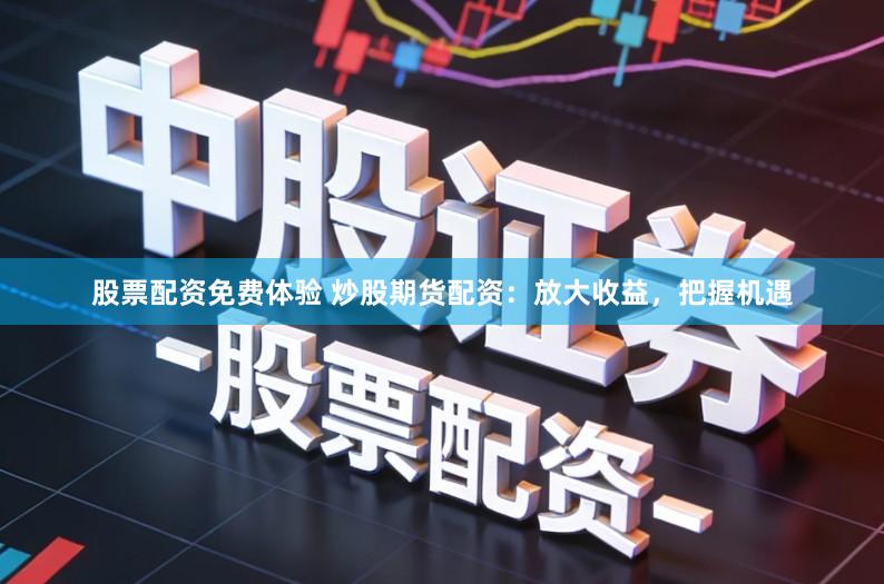 股票配资免费体验 炒股期货配资：放大收益，把握机遇