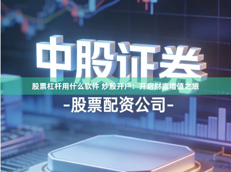 股票杠杆用什么软件 炒股开户：开启财富增值之旅