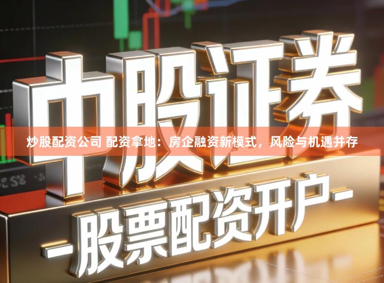 炒股配资公司 配资拿地：房企融资新模式，风险与机遇并存