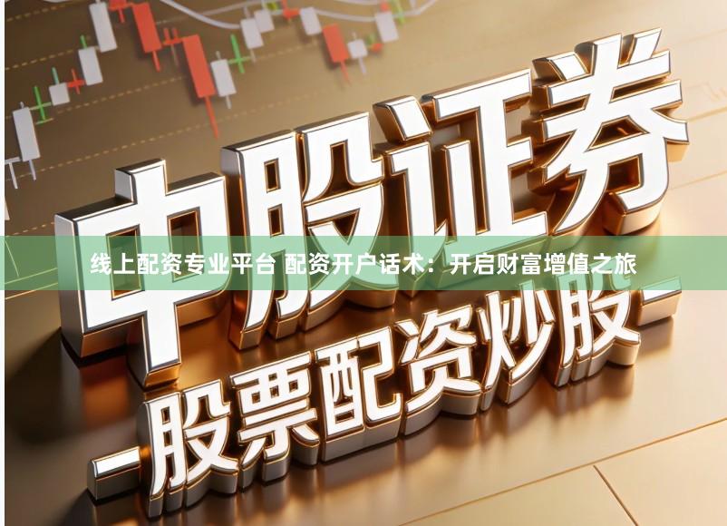 线上配资专业平台 配资开户话术：开启财富增值之旅