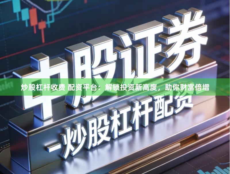 炒股杠杆收费 配资平台：解锁投资新高度，助你财富倍增