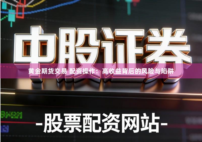 黄金期货交易 配资操作：高收益背后的风险与陷阱