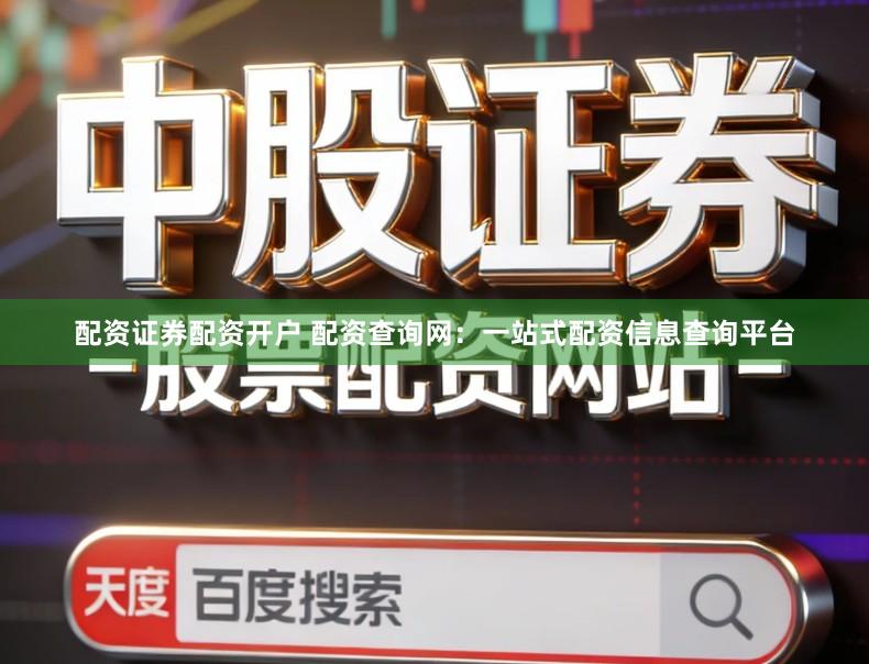 配资证券配资开户 配资查询网：一站式配资信息查询平台