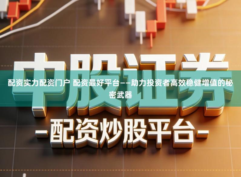 配资实力配资门户 配资最好平台——助力投资者高效稳健增值的秘密武器