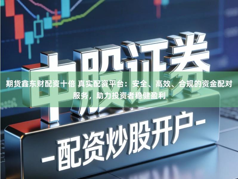 期货鑫东财配资十倍 真实配资平台：安全、高效、合规的资金配对服务，助力投资者稳健盈利