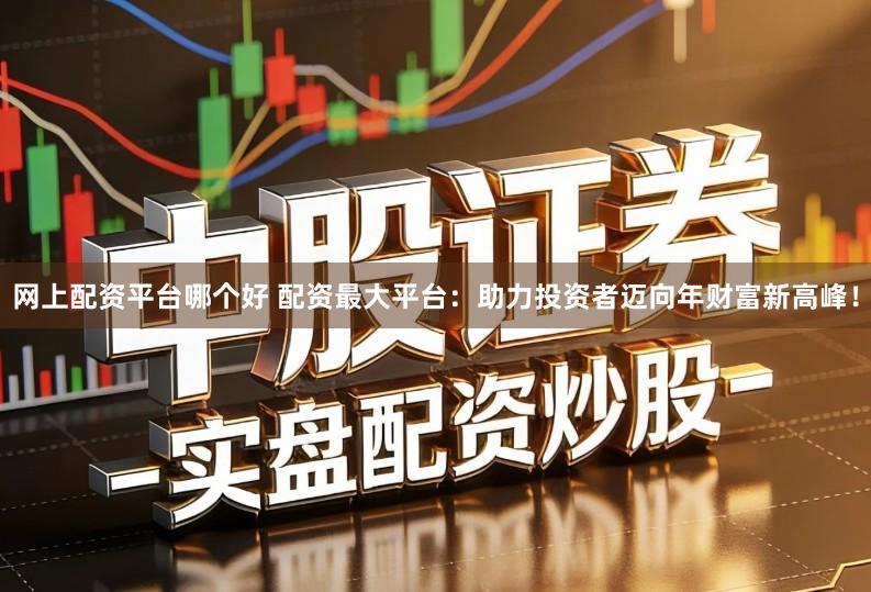 网上配资平台哪个好 配资最大平台：助力投资者迈向年财富新高峰！