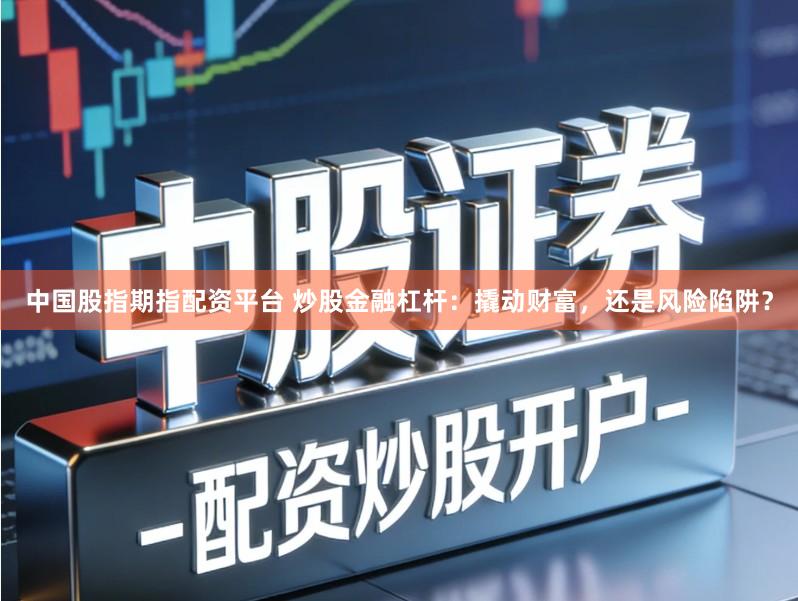 中国股指期指配资平台 炒股金融杠杆：撬动财富，还是风险陷阱？