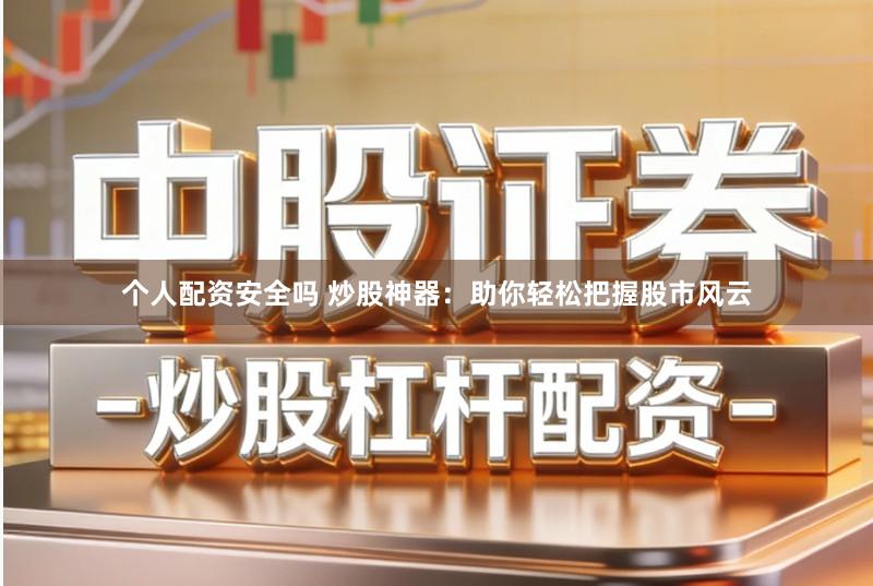 个人配资安全吗 炒股神器：助你轻松把握股市风云