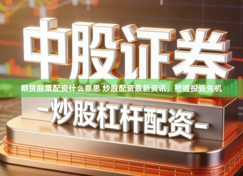 期货股票配资什么意思 炒股配资最新资讯，把握投资先机
