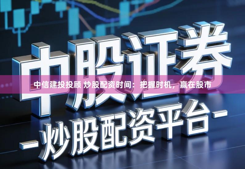 中信建投投顾 炒股配资时间：把握时机，赢在股市