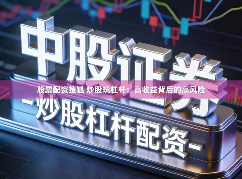 股票配资搜狐 炒股玩杠杆：高收益背后的高风险
