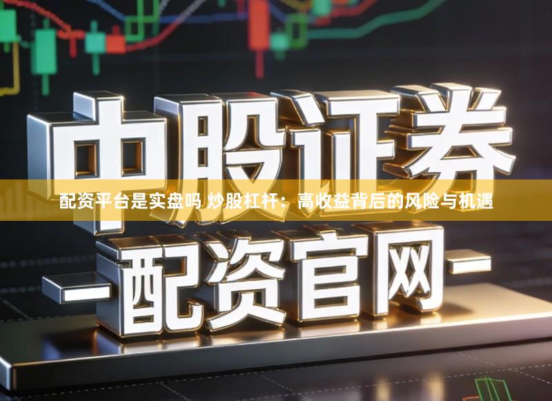 配资平台是实盘吗 炒股杠杆：高收益背后的风险与机遇