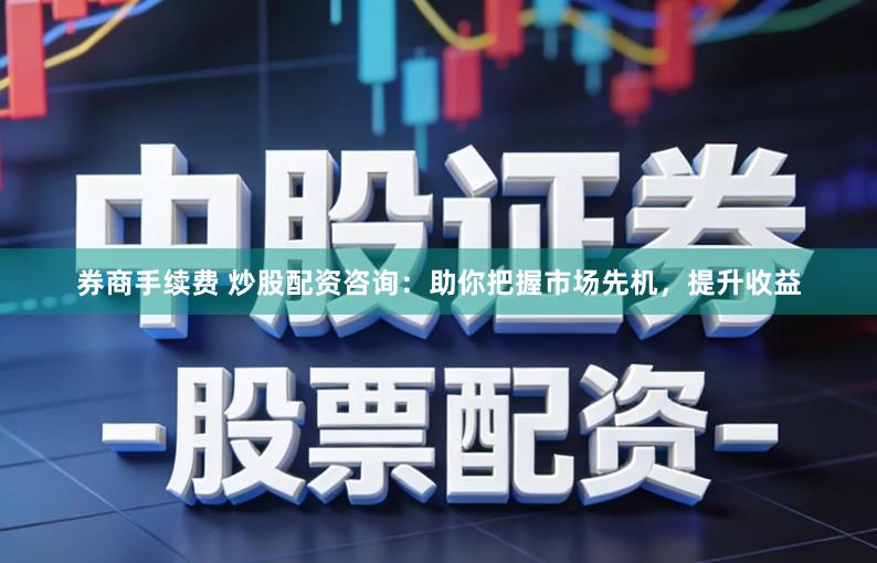 券商手续费 炒股配资咨询：助你把握市场先机，提升收益
