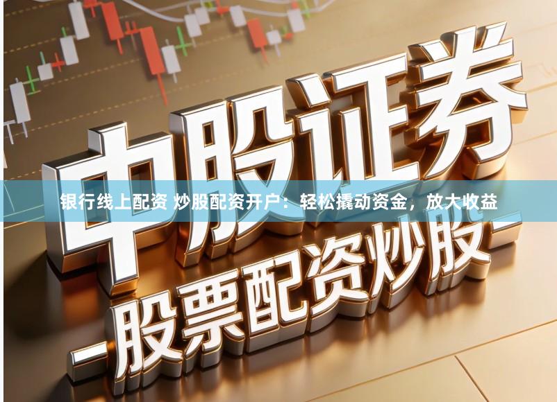 银行线上配资 炒股配资开户：轻松撬动资金，放大收益