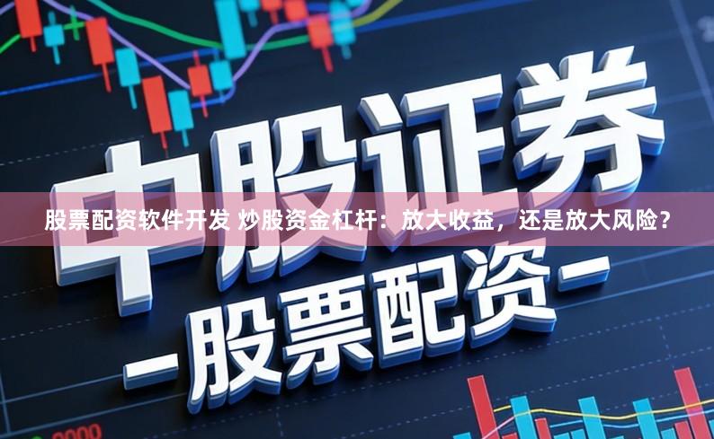 股票配资软件开发 炒股资金杠杆：放大收益，还是放大风险？