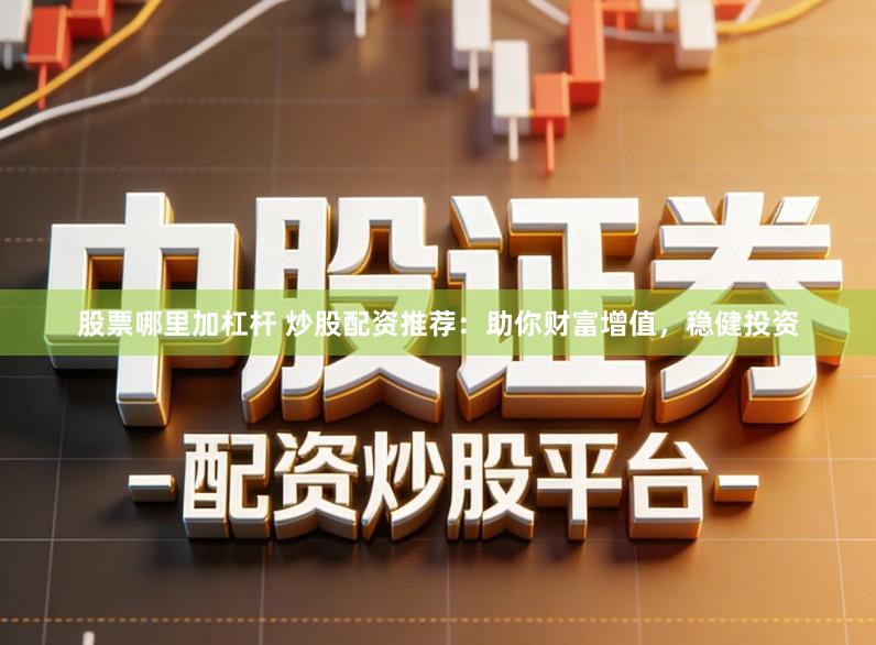股票哪里加杠杆 炒股配资推荐：助你财富增值，稳健投资
