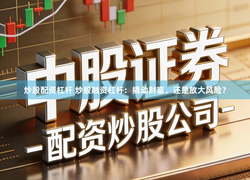 炒股配资杠杆 炒股融资杠杆：撬动财富，还是放大风险？