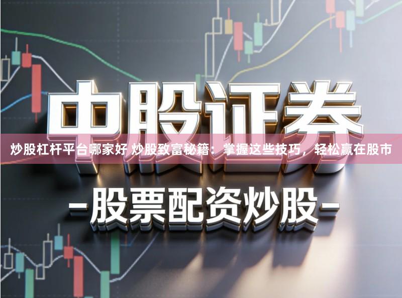 炒股杠杆平台哪家好 炒股致富秘籍：掌握这些技巧，轻松赢在股市