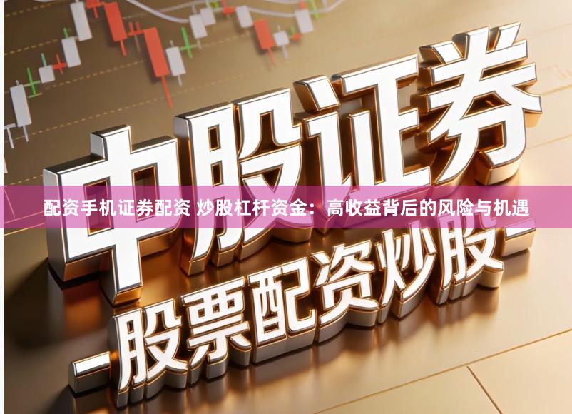 配资手机证券配资 炒股杠杆资金：高收益背后的风险与机遇