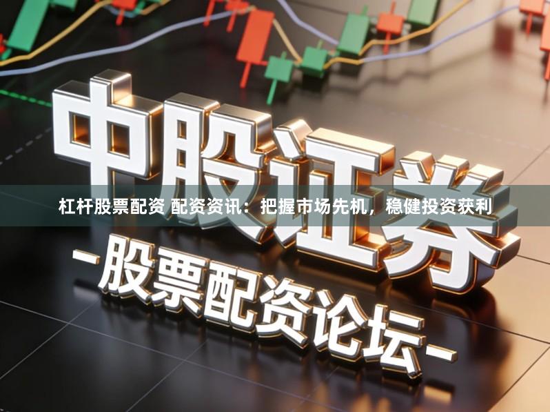杠杆股票配资 配资资讯：把握市场先机，稳健投资获利