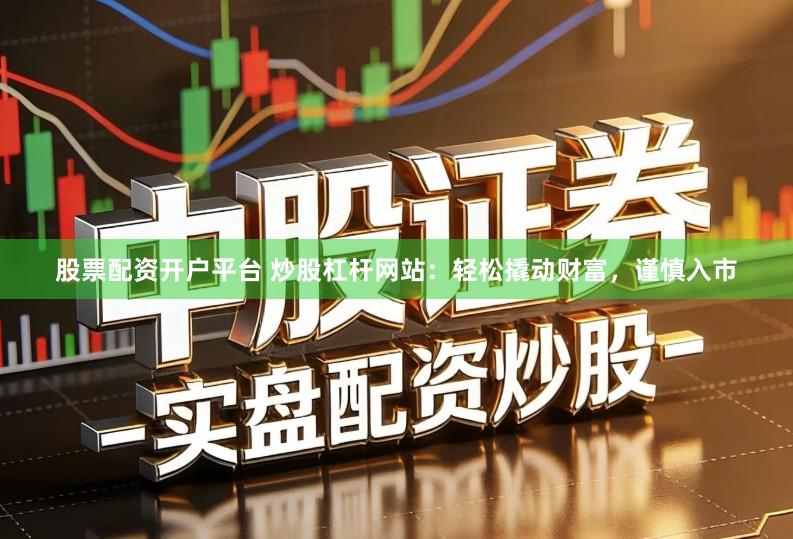 股票配资开户平台 炒股杠杆网站：轻松撬动财富，谨慎入市