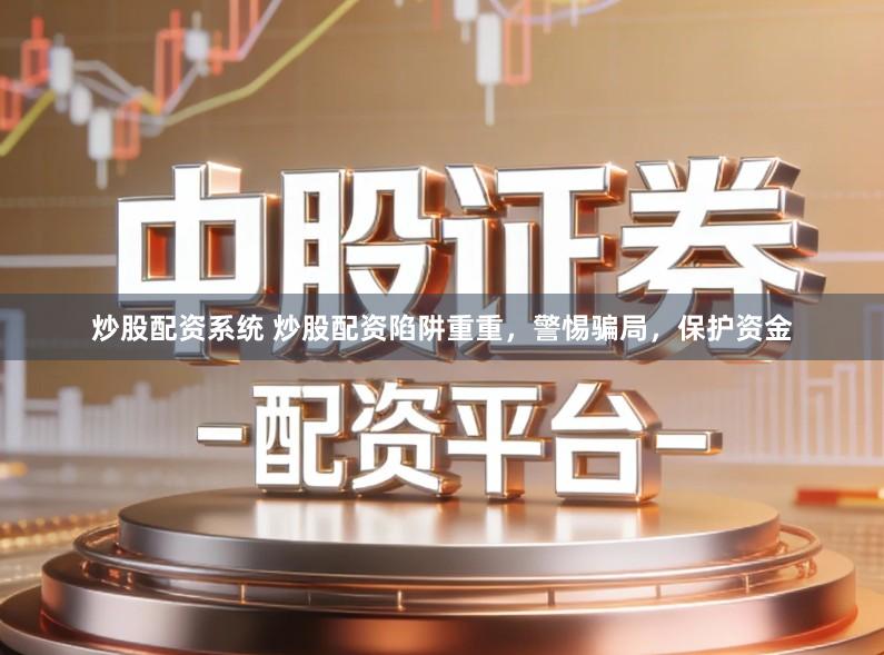 炒股配资系统 炒股配资陷阱重重，警惕骗局，保护资金