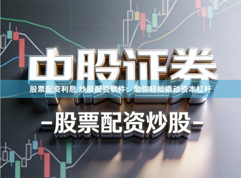 股票配资利息 炒股配资软件：助你轻松撬动资本杠杆