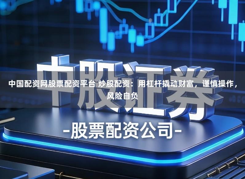 中国配资网股票配资平台 炒股配资：用杠杆撬动财富，谨慎操作，风险自负