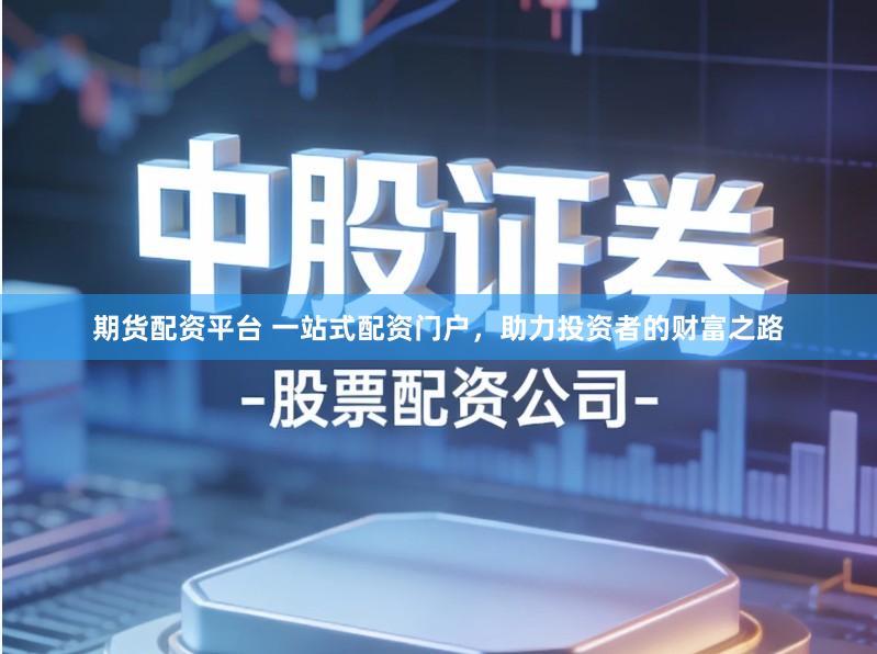 期货配资平台 一站式配资门户，助力投资者的财富之路
