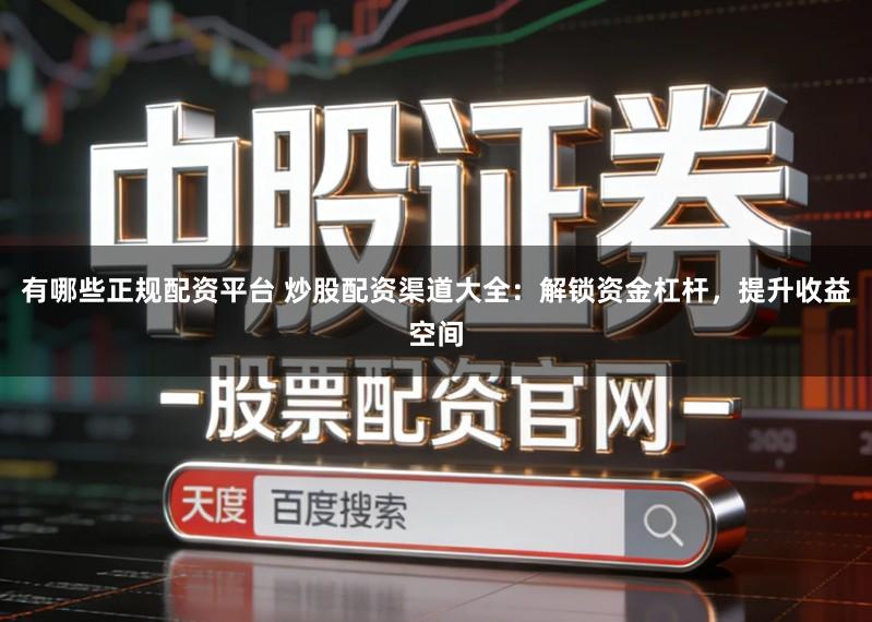 有哪些正规配资平台 炒股配资渠道大全：解锁资金杠杆，提升收益空间