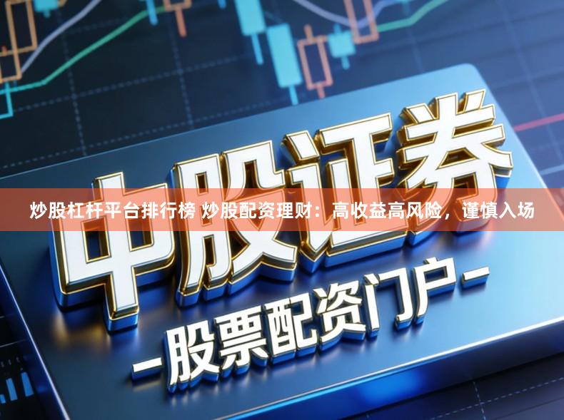 炒股杠杆平台排行榜 炒股配资理财：高收益高风险，谨慎入场