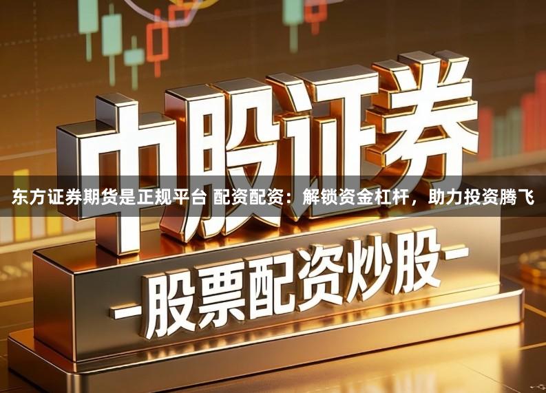 东方证券期货是正规平台 配资配资：解锁资金杠杆，助力投资腾飞