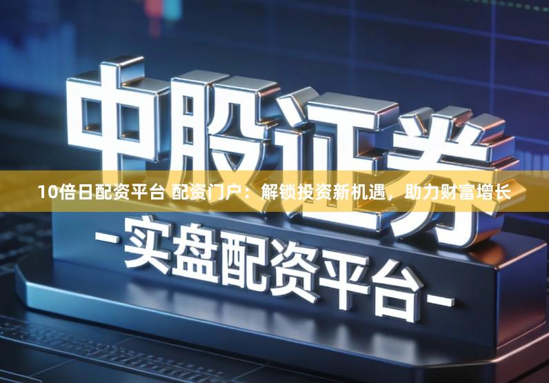10倍日配资平台 配资门户：解锁投资新机遇，助力财富增长