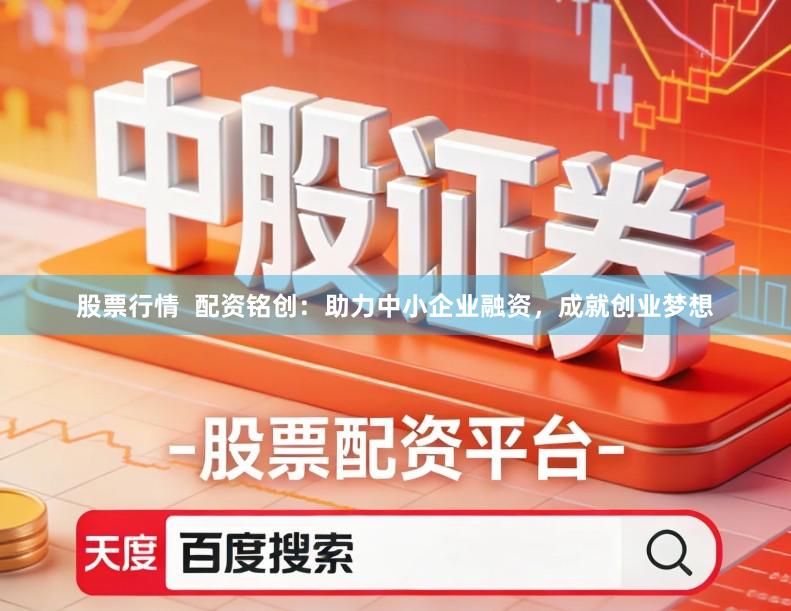 股票行情  配资铭创：助力中小企业融资，成就创业梦想