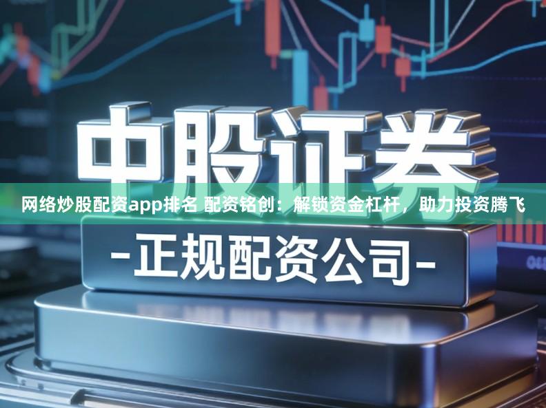 网络炒股配资app排名 配资铭创：解锁资金杠杆，助力投资腾飞