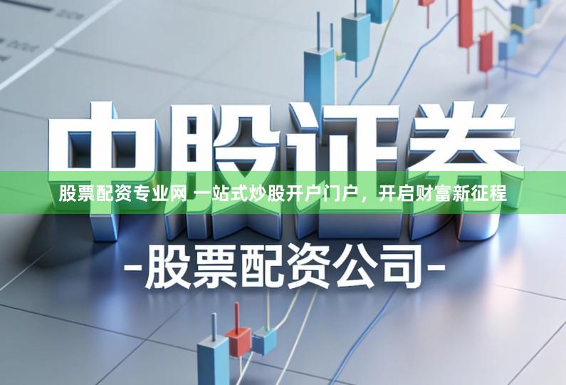 股票配资专业网 一站式炒股开户门户，开启财富新征程