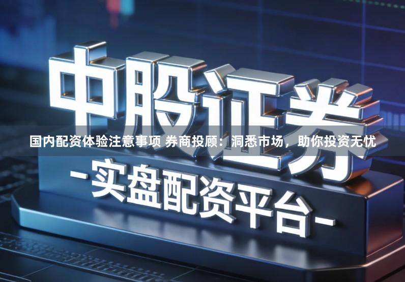 国内配资体验注意事项 券商投顾：洞悉市场，助你投资无忧