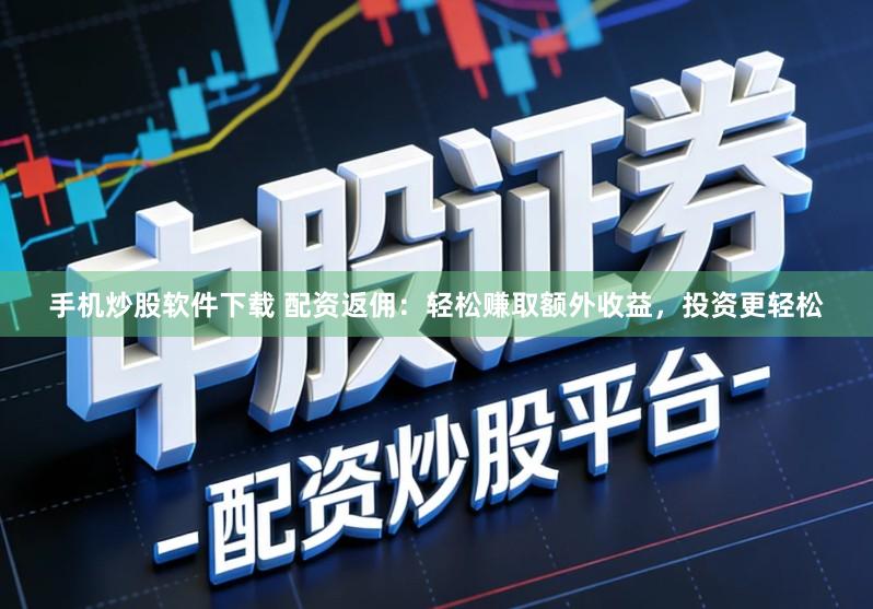 手机炒股软件下载 配资返佣：轻松赚取额外收益，投资更轻松