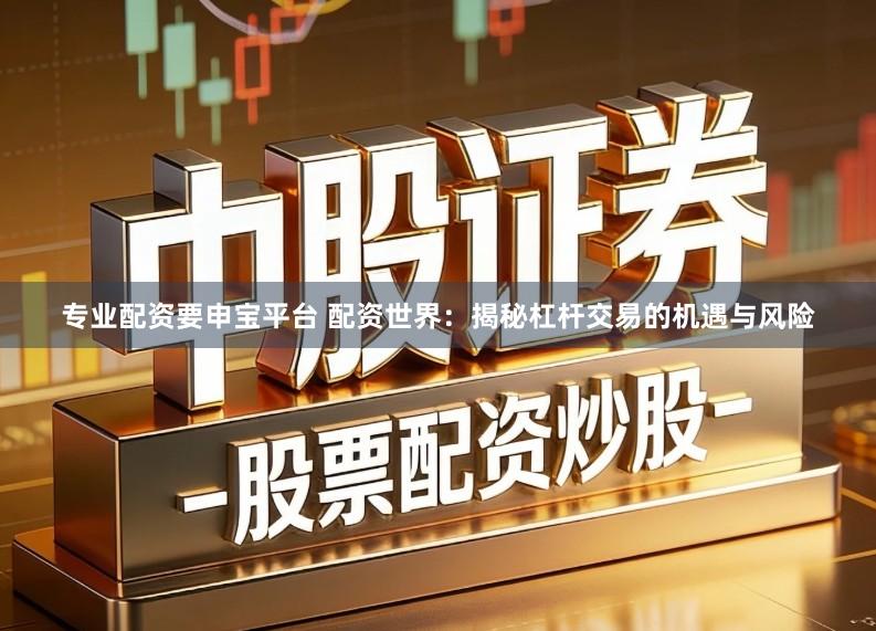 专业配资要申宝平台 配资世界：揭秘杠杆交易的机遇与风险