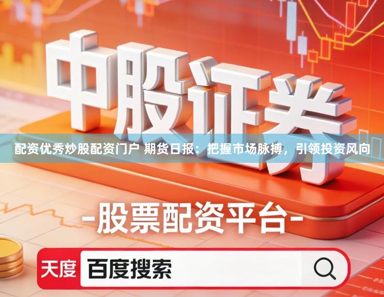 配资优秀炒股配资门户 期货日报：把握市场脉搏，引领投资风向
