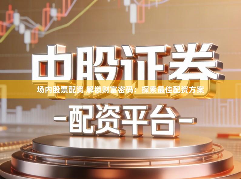 场内股票配资 解锁财富密码：探索最佳配资方案