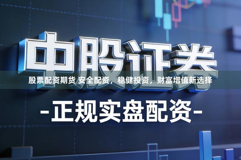 股票配资期货 安全配资，稳健投资，财富增值新选择
