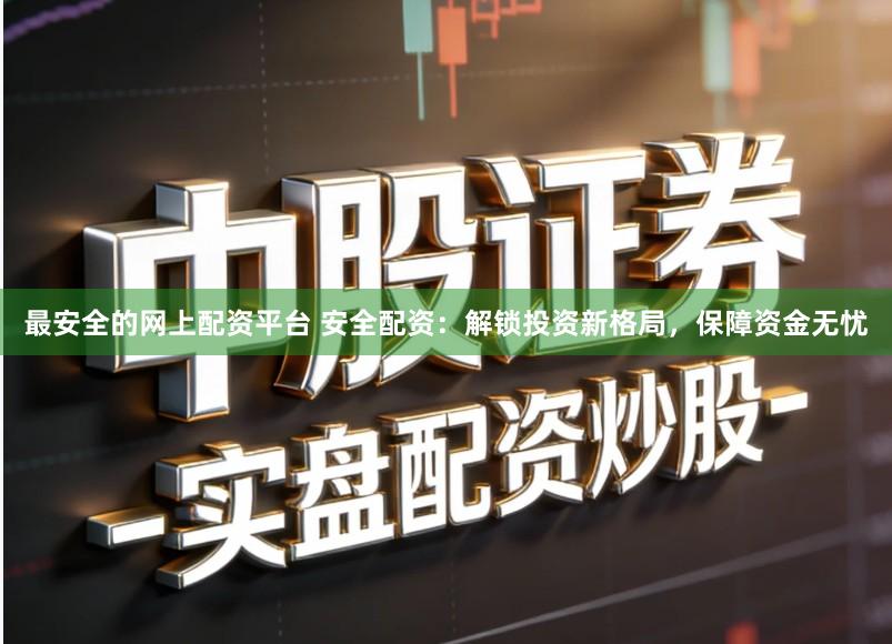 最安全的网上配资平台 安全配资：解锁投资新格局，保障资金无忧