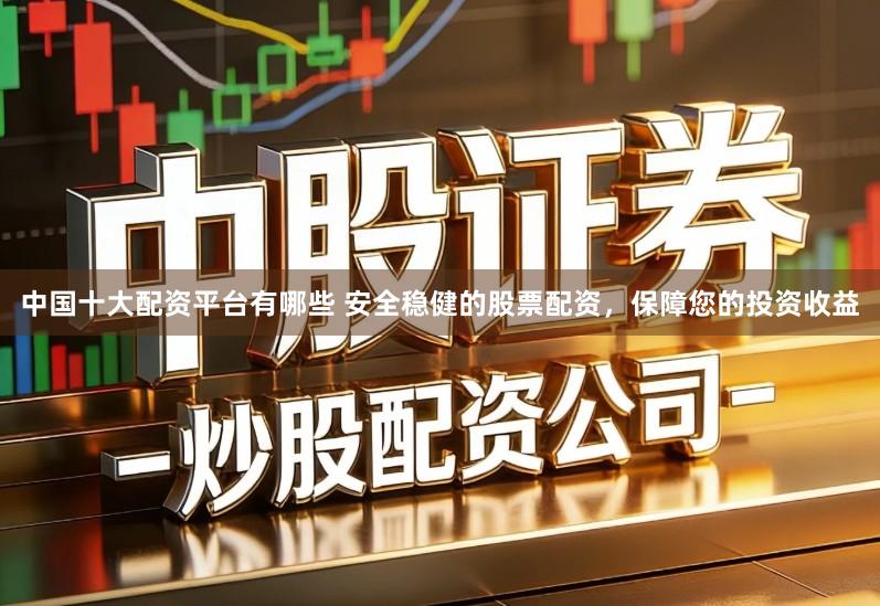 中国十大配资平台有哪些 安全稳健的股票配资，保障您的投资收益