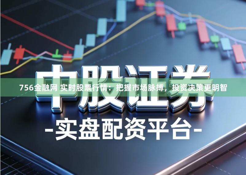 756金融网 实时股票行情：把握市场脉搏，投资决策更明智