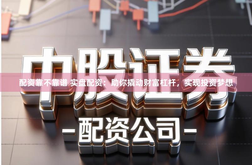 配资靠不靠谱 实盘配资：助你撬动财富杠杆，实现投资梦想