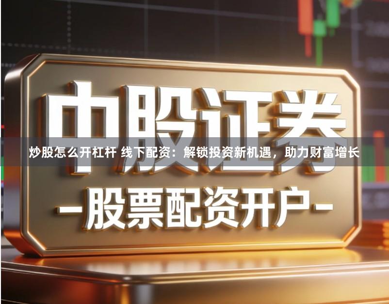 炒股怎么开杠杆 线下配资：解锁投资新机遇，助力财富增长